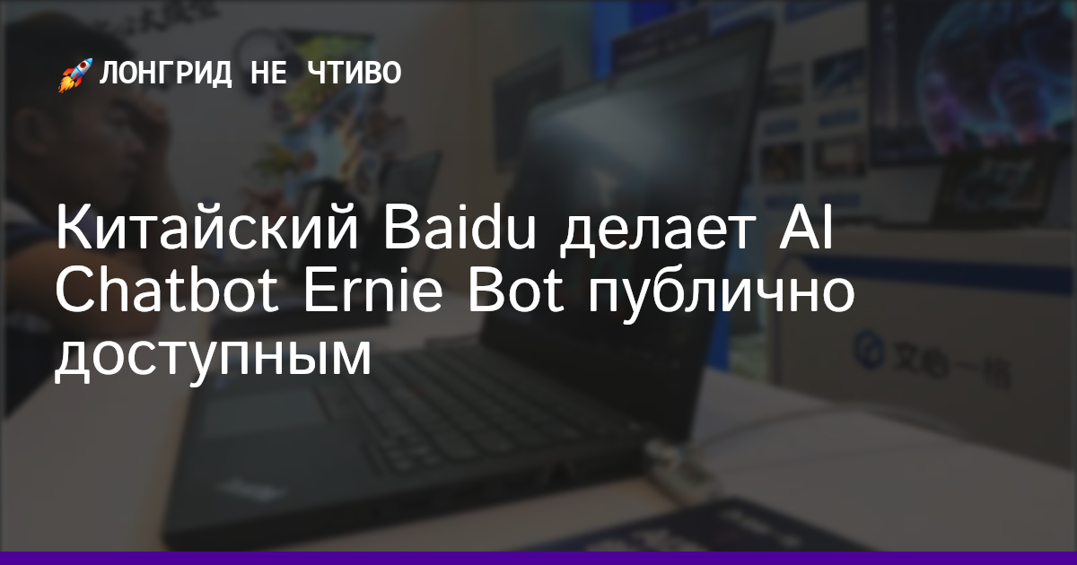 Китайский Baidu делает AI Chatbot Ernie Bot публично доступным