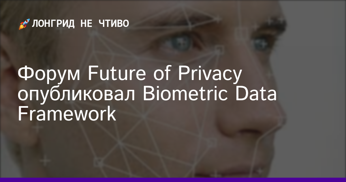 Форум Future of Privacy опубликовал Biometric Data Framework