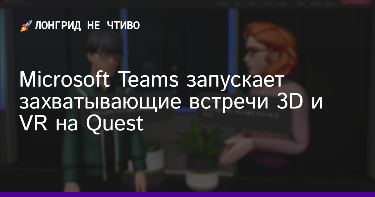 Microsoft Teams запускает захватывающие встречи 3D и VR на Quest