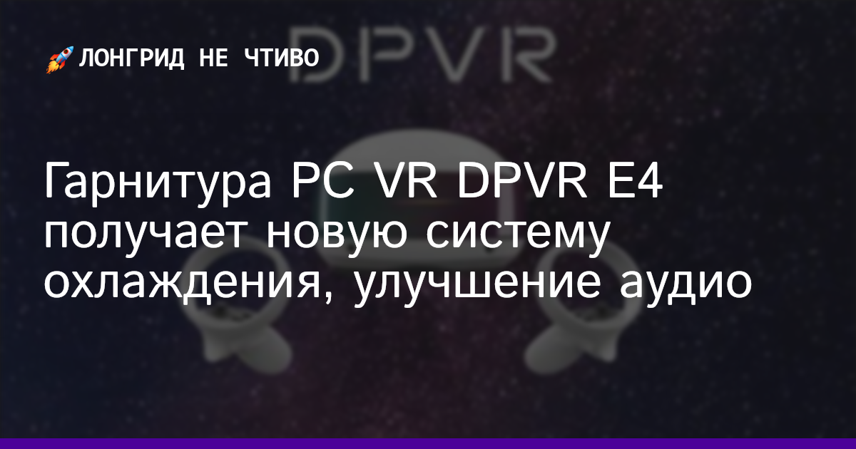 Гарнитура PC VR DPVR E4 получает новую систему охлаждения, улучшение аудио